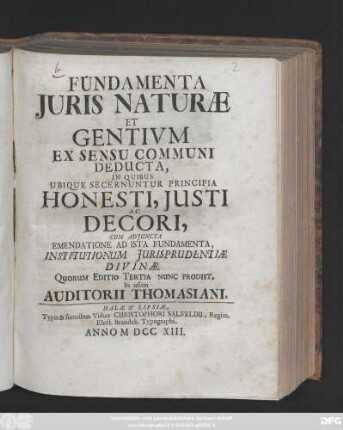 Fundamenta Juris Naturæ Et Gentivm Ex Sensu Communi Deducta, In Quibus Ubique Secernuntur Principia Honesti, Justi Ac Decori : Cum Adjuncta Emendatione Ad Ista Fundamenta, Institutionum Jurisprudentiæ Divinæ. Quorum Editio Tertia Nunc Produit. In usum Auditorii Thomasiani