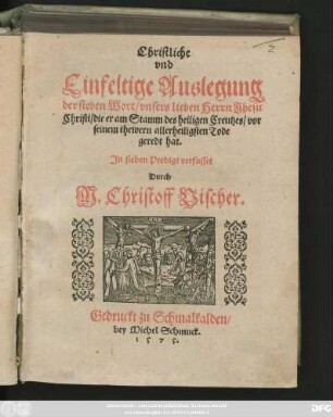 Christliche || vnd || Einfeltige Auslegung || der sieben Wort/ vnsers lieben Herrn Jhesu || Christi/ die er am Stamm des heiligen Creutzes/ vor || seinem thewern allerheiligsten Tode || geredt hat.|| Jn sieben Predigt verfasset || Durch || M. Christoff Vischer.||