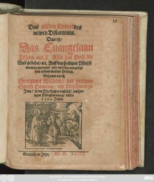 Das gülden Kleinod des || newen Testaments.|| Das ist/|| Das Euangelium || Johan. am 3 Also hat Gott die || Welt geliebet/ etc. Auff den heiligen Pfingst||montag geordnet/ vnd einfeltig ausgelegt || vnd erkleret in einer Predigt.|| Gehalten durch || Georgium Müllern/ der heiligen || Schrifft Doctorem/ vnd Professorem zu || Jena/ in der Pfarkirchen daselbst/ am hei=||ligen Pfingstmontag/ dieses || 1594. Jahrs.||