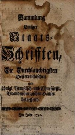 Sammlung einiger Staats-Schriften, die durchleuchtigsten Österreichischen und Königl. Preußischen und Churfürstlich-Brandenburgischen Häuser betreffend