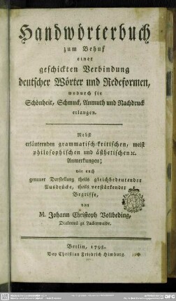 Handwörterbuch zum Behuf einer geschickten Verbindung deutscher Wörter und Redeformen, wodurch sie Schönheit, Schmuck, Anmuth und Nachdruck erlangen : Nebst erläuternden grammatisch-kritischen, meist philosophischen und ästhetischen [et]c. Anmerkungen; wie auch genauer Darstellung theils gleichbedeutender Ausdrücke, theils verstärkender Begriffe