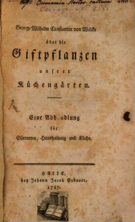 George Wilhelm Constantin von Wilcke über die Giftpflanzen unsrer Küchengärten : Eine Abhandlung für Gärtnerey, Haushaltung und Küche