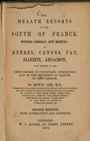 The healthy resorts of the south of France : Notices general and medical of Hyeres, Cannes, Pau, Biarritz, Aracachon, with remarks on the chief causes of pulmonary consumption and on the influence of climate in that disease. By Edwin Lee