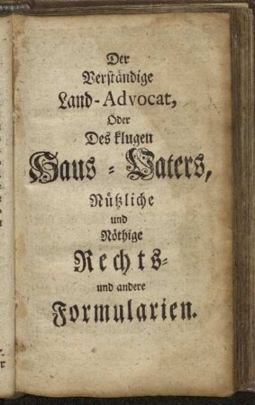 Der Verständige Land-Advocat, Oder Des klugen Haus-Vaters nützliche und Nöthige Rechts- und andere Formularien