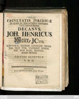 Facvltatis Jvridicæ In Alma Ac Perantiqva Vniversitate Erfordiensi Decanvs, Joh. Henricus Meier, JCtvs, Electoral. Regimin. Consiliar. Decretal. Prof. Pvbl. Vniversit. Senior, Nec Non Jvdic. Provinc. Assess. Primar. Lectori Benevolo S. & O. : [Publ. Erfurti sub Sig. Facult. Jurid. Anno MDCCXXVI.]