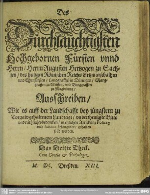 Des Dürchlaüchtigsten Hochgebornen Fürsten vnnd Herrn, Herrn Augusten Hertzogen zu Sachsen ... Ausschreiben, Wie es auff der Landschafft bey jüngstem zu Torgaw gehaltenem Landtage, vnderthenigste Bitte vnd räthliches bedencken, in etzlichen Artickeln, Policey vnd Iustitien belangende, gehalten solle werden : Das Dritte Theil ; [Vnd geben in vnser Stadt Dreszden, den Achzehenden Monatstag Maij im Tausent Fünffhundert vnd im Drey vnd achtzigisten Jahre]