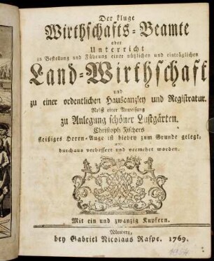 Der kluge Wirthschafts-Beamte oder Unterricht zu Bestellung und Führung einer nützlichen und einträglichen Land-Wirthschaft und zu einer ordentlichen Hauscanzley und Registratur : Nebst einer Anweisung zu Anlegung schöner Lustgärten ; Mit ein und zwanzig Kupfern