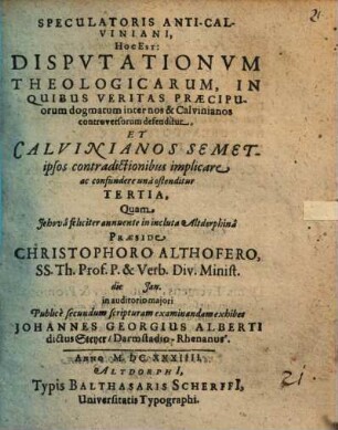 Speculatoris Anti-Calviniani, Hoc Est: Disputationum Theologicarum, In Quibus Veritas Praecipuorum dogmatum inter nos & Calvinianos controversorum defenditur, Et Calvinianos ... ostenditur Tertia