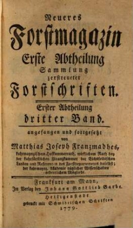 Neueres Forstmagazin. 1. Abtheilung, Sammlung zerstreueter Forstschriften / angefangen und fortgesetzt von Matthias Joseph Franzmadhes. 3, 3. 1779