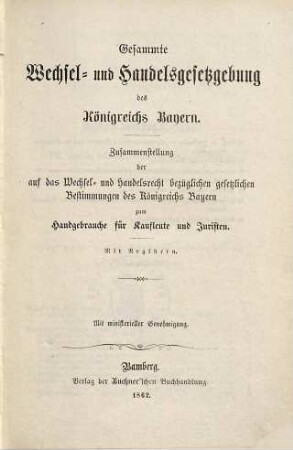 Gesammte Wechsel- und Handelsgesetzgebung des Königreichs Bayern : Zusammenstellung der auf das Wechsel- und Handelsrecht bezügl. gesetzl. Bestimmungen des Königr. Bayern ; zum Handgebrauche für Kaufleute und Juristen ; mit Registern