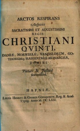 Arctos Respirans Auspiciis Sacratissimi Et Augustissimi Regis Christiani Qvinti, Daniae, Norwegiae, Vandalorum, Gothorumq[ue] Haereditarii Monarchae, Domini Pietate & Justitia florentissimi