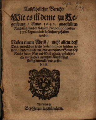 Außführlicher Bericht, Wie es in deme zu Regenspurg, Anno 1640. angestellten Reichstag, bey der Käyserl. Proposition, so den 3 (13) Septembris beschehen, gehalten worden : Neben einem Abriß, nicht allein des Orts, in welchem solche Solenniteten zu sehen gewest, sondern auch wie jeder anwesender Stand deß Reichs seinen Sitz vnd Stell gehabt ...