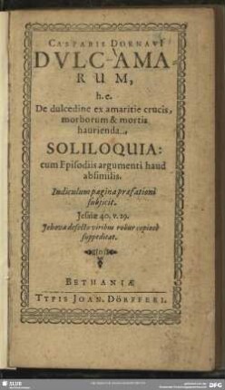 Casparis Dornavi[i] Dulc-Amarum, h.e. De dulcedine ex amaritie crucis, morborum & mortis haurienda, Soliloquia : cum Episodiis argumenti haud absimilis ...