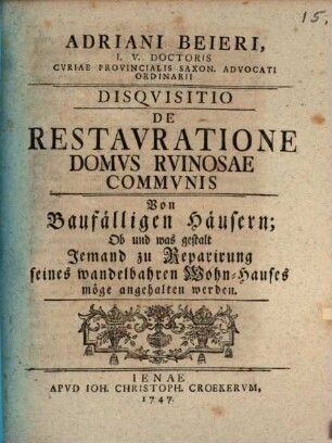 Adriani Beieri, ... Disquisitio de restauratione domus ruinosae communis : von Baufälligen Häusern ; Ob Und was gestalt Jemand zu Reparirung seines wandelbahren Wohn-Hauses möge angehalten werden