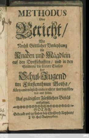 Methodus Oder Bericht/ Wie Nechst Göttlicher Verleyhung die Knaben und Mägdlein auf den Dorffschafften/ und in den Städten/ die üntere Classes der Schul-Jugend im Fürstenthum Gotha/ Kürtz-und nützlich unterrichtet werden können und sollen : Auf gnädigsten Fürstlichen Befehl aufgesetzet