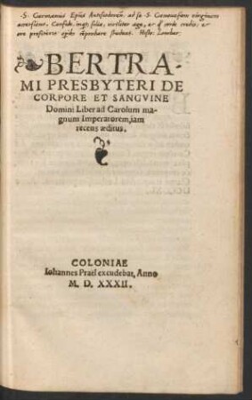 BERTRA-||MI PRESBYTERI DE || CORPORE ET SANGVINE || Domini Liber ad Carolum ma-||gnum Imperatorem, iam || recens aeditus.||(DE COR||PORE ET SANGVI-||NE DOMINI DIVI AVGV-||STINI SENTENTIA.||)(DE COR||PORE ET SANGVI-||NE DOM. D. AMBROSII || tertio libro de Sacramentis || sententia.||)(HOMILIA || EVSEBII CAESARI||ensis episcopi, de corpore & san-||guine domini.||)