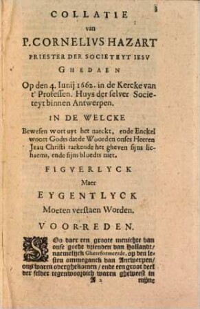 Collatie gedaen in de Kercke van't Professenhuys binnen de Stadt van Antwerpen : op den IV. Iunij 1662, in de welcke uyt het naeckt en enkel godswoort bewesen wort, dat de woorden Christi rakende het h. sacrament des autaers niet figuerlyck maer eygentlyck moeten verstaen werden