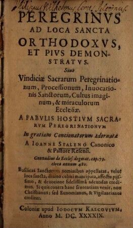 Peregrinvs Ad Loca Sancta Orthodoxvs, Et Pivs Demonstratvs. Siue Vindiciæ Sacrarum Peregrinationum, Processionum, Inuocationis Sanctorum, Cultus imaginum, & miraculorum Ecclesiæ : A Fabulis Hostium Sacrarum Peregrinationum In gratiam Concionatorum adornatae