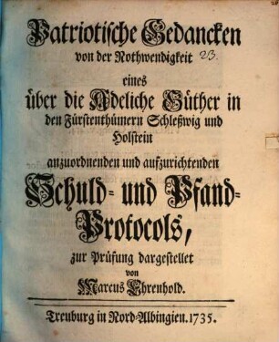 Patriotische Gedancken von der Nothwendigkeit eines über die Adeliche Güther in den Fürstenthümern Schleßwig und Holstein anzuordnenden und aufzurichtenden Schuld- und Pfand-Protocols