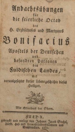 Andachtsübungen für die feierliche Octav des H. Erzbischofes und Martyrers Bonifacius Apostels der Deutschen und besondren Patronen des Fuldischen Landes, mit vorausgesetzter kurzer Lebensgeschichte dieses Heiligen