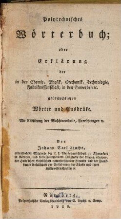 Polytechnisches Wörterbuch, oder Erklärung der in der Chemie, Physik, Mechanik, Technologie, Fabrikwissenschaft, in den Gewerben [et]c. gebräuchlichen Wörter und Ausdrüke : mit Abbildungen der Maschinentheile, Vorrichtungen [et]c.