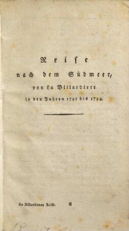 Reise nach dem Südmeer zur Aufsuchung des La Perouse, Commandanten der verlohrnen Schiffe Boussole und Astrolabe : auf Verordnung der französischen Regierung ausgeführt in den Jahren 1791 bis 1794. 1