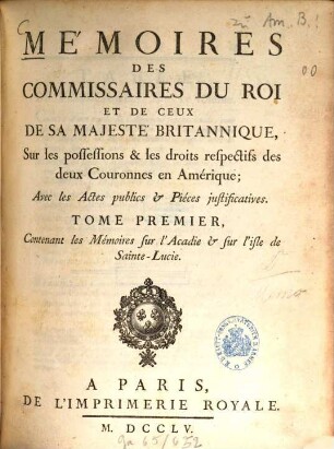Mémoires des commissaires du roi et de ceux de sa majesté britannique, sur les possessions & les droits respectifs des deux couronnes en Amérique : avec les actes publics & pièces justificatives, 1. ..., contenant les mémoires sur l'Acadie & sur l'isle de Sainte-Lucie