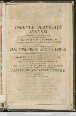 Inclutae Academiae Ienensi Alumnae Suae Dulcissimae De Cultu Divino In Ttemplo Academico Feria Secunda Pentecostali A. C. MDCLXXXIII. Per ... Dn. Casparem Sagittarium ... Gratulaturi Hoc Annuae Memoriae Posuere Monumentum Feria Secunda Pentec. A. C. MDCLXXXIV. Sagittariani Convictores
