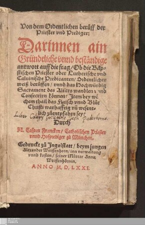 Von dem Ordentlichen berůff der Priester vnd Prediger : Darinnen ain Gründtliche vnnd beständige antwort auff die frag/ Ob die Bäpstischen Priester oder Lutherische vnd Caluinische Predicanten/ Ordentlicher weiß berůffen/ vnnd das Hochwürdig Sacrament des Altars wandlen vnnd Consecrirn können? ...
