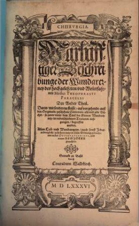 Cheirvrgia : Warhafftiger Beschreibunge der Wundartzney des hochgelehrten vnd Wolerfahrenen Medici Theophrasti Paracelsi, 2. Der ... Theil. Darin, mit sonderem fleisse, auf vorgehende, auß den Originaln, geschehene Correction, alle vnd jede Bücher, so zuuor vnter dem Titul der Kleinen Wundartzney, in vnderschiedenen Tractaten außgegangen, begrieffen werden
