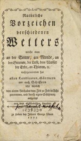 Natürliche Vorzeichen verschiedenen Wetters welche man an der Sonne, am Monde, an den Sternen, der Luft, dem Wasser, der Erde, an Thieren, ec. wahrgenommen hat : allen Landleuten, Gärtnern wie auch Schiffern sehr dienlich ; aus dem Holländschen übergesetzt
