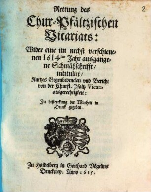 Rettung des Chur-Pfältzischen Vicariats : Wider eine im nechst verschienenen 1614ten Jahr ausgangene Schmähschrifft, intitulirt, Kurtzes Gegenbedencken und Bericht von der Churfl. Pfaltz Vicariatsgerechtigkeit ...