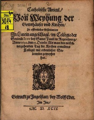 Catholische Articul, Von Weyhung der Gottshäuser vnd Kirchen : Zu offentlicher Disputation In Latein angeschlage[n], im Collegio der Societät Iesv bey Sanct Paull in Regenspurg, Anno 1592. den 12. Octobr. ...