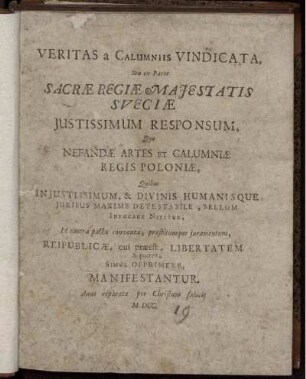 Veritas a Calumniis Vindicata, Seu ex Parte Sacrae Regiae Maiestatis Sueciae Iustissimum Responsum, Quo Nefandae Artes Et Calumniae Regis Poloniae, Quibus Iniustissimum, & Divinis Humanisque Iuribus Maxime Detestabile, Bellum Infucare Nititur, Et contra pacta conventa, praestitumque iuramentum, Reipublicae, cui praeest, Libertatem Si poterit, Simul Opprimere, Manifestantur
