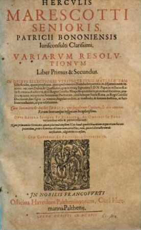 Herculis Marescotti Senioris, Patricii Bononienesis Iurisconsulti Clarissimi, Variarum Resolutionum Liber Primus & Secundus : In Quibus Selectiores Utriusque Iuris Materiae Tam beneficiales, quam prophanae, quae apud omnia tribunalia frequentius in disputationem veniunt ... tractantur, atque resolvuntur ..., 1