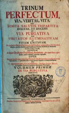 Trinum Perfectum, Via, Veritas, Vita. Seu Semita Salutis Tripartita Docens, Et Ducens De Via Purgativa Per Veritatem Illuminativam Ad Vitam Unitivam : Ex probatioribus Auctoribus, ... ponderosioribusque Sanctorum Patrum doctrinis, ac senteniis Collectum. Selectum In bonum Christianae Perfectionis studentium: pro moribus expoliendis, vitiis evellendis, virtutibus inserendis. Opus Apprimè proficuum omnibus Divini Verbi Praeconibus ... ac quibuslibet aliis in vinea Domini Operariis accommodatissimum, 1. De Via Purgativa