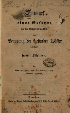 Entwurf eines Gesetzes für das Königreich Sachsen, die Benutzung der fließenden Wässer betreffend : Sammt Motiven ; mit Genehmigung der Staatsregierung besonders abgedr.