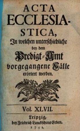 Acta ecclesiastica : in welchen unterschiedliche bey dem Predigt-Amt vorgegangene Fälle erörtert werden, 47. 1751