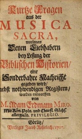 Kurtze Fragen aus der Musica Sacra : worinnen Denen Liebhabern bey Lesung der Biblischen Historien, eine Sonderbahre Nachricht gegeben wird, nebst nothwendigen Registern werden entworffen