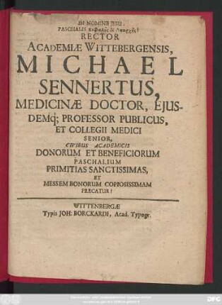 Rector Academiae Wittebergensis, Michael Sennertus, Medicinae Doctor, Eiusdemq[ue] Professor Publicus, Et Collegii Medici Senior, Civibus Academicis Donorum Et Beneficiorum Paschalium Primitias Sanctissimas, Et Messem Bonorum Copiosissimam Precatur!