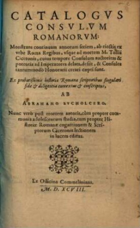 Catalogvs Consvlvm Romanorvm : Monstrans continuam annorum seriem, ab eiectis ex vrbe Roma Regibus, vsque ad mortem M. Tullii Ciceronis ... ; Ex probatißimis historiae Romanae scriptoribus ... conscriptus