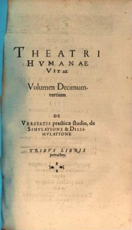 Theatrvm Hvmanæ Vitæ Theodori Zuingeri Bas. Tertiatione : Nouem Volvminibvs locupletatum, interpolatum, renouatum. Cum tergemino Elencho, Methodi scilicet, Titulorum & Exemplorum, 13. Theatri Hvmanae Vitae Volumen Decimumtertium De Veritatis practicæ studio, de Simvlatione & Dissimvlatione : Tribvs Libris pertractans
