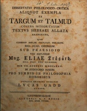 Dissertatio Philologico-Critica Aliqvot Exempla Ex Targum Et Talmud Contra Integritatem Textvs Hebraei Allata Examinans : Qvam Consensv Ampliss. Facvltat. Philosoph. Reg. Acad. Gryphisw.