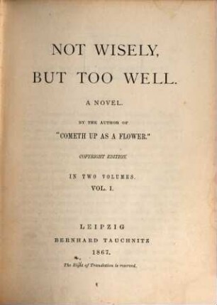 Not wisely, but too well : A Novel. By the Author of "Cometh up as a Flower." In 2 Volumes. (2 Voll. in 1.). I = 2