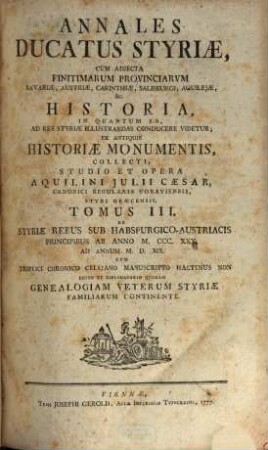 Annales Ducatus Styriae : Cum Adjecta Finitimarum Provinciarum Bavariae, Austriae, Carinthiae, Salisburgi, Aquilejae, &c. Historia, In Quantum Ea Ad Res Styriae Illustrandas Conducere Videtur; Ex Antiquis Historiae Monumentis Collecti, Tomus III.. De Styriæ Rebus Sub Habspurgico-Austriacis Principibus Ab Anno M.CCC.XXX. Ad Annum M.D.XIX. : Cum Triplici Chronico Celejano Manuscripto Hactenus Non Editio Et Diplomatario Quodam Genealogiam Veterum Styriæ Familiarum Continente