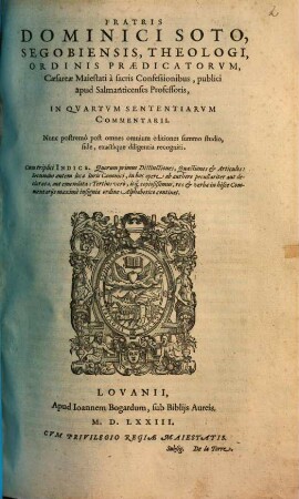 Fratris Dominici Soto Segobiensis, ... In Qvartvm Sententiarvm Commentarii : nunc postremo post omnes omnium editiones summo studio, fide, exactaque diligentia recogniti ; cum triplici indice