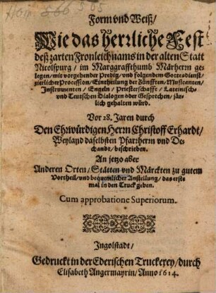 Form vnd Weiß, Wie das herrliche Fest deß zarten Fronleichnams in der alten Statt Nicolspurg, im Marggraffthumb Märherrn gelegen, mit vorgehender Predig, vnd folgendem Gottesdienst, zierlicher Procession, Eintheilung der Zünfften, Musicanten, Instrumenten, Engeln, Priesterschafft, Lateinisch- vnd Teutschen Dialogen oder Gesprechen, järlich gehalten würd : Vor 28. Jaren durch Den Ehrwürdigen Herrn Christoff Erhardt, Weyland daselbsten Pfarrherrn vnd Dechandt, beschrieben. An jetzo aber Anderen Orten, Stätten vnd Märckten zu gutem Vortheil, vnd bequemlicher Anstellung, das erste mal in den Truck geben