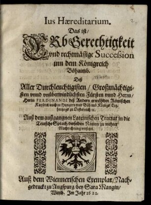 Ius Haereditarium : Das ist: Erbgerechtigkeit vnd rechtmässige Succession inn dem Königreich Böhaimb, Deß ... Herrn Ferdinandi deß Andern erwöhlten Römischen Kaysers ...