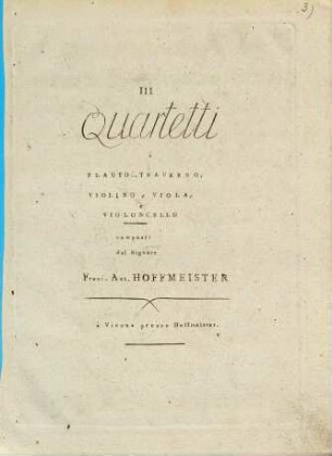 III Quartetti à FLAUTO-TRAVERSO, VIOLINO, VIOLA, e VIOLONCELLO composti dal Signore Franc. Ant. HOFFMEISTER