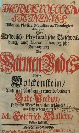 Thermae Volccensteinenses, Historice, Physice, Moraliter ac Theologice descriptae; Oder: Historisch-Physikalische Beschreibung, auch Moral-Theologische Betrachtung Des Warmen Bades Unter Wolckenstein : Und mit Anfügung einer besondern Bade-Predigt ... ans Licht gestellet